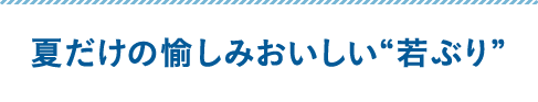 夏だけの愉しみ おいしい“若ぶり”