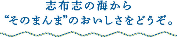 志布志の海から“そのまんま”のおいしさをどうぞ。